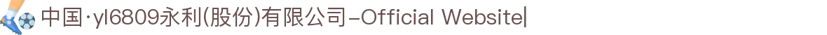 中国·yl6809永利(股份)有限公司-Official Website