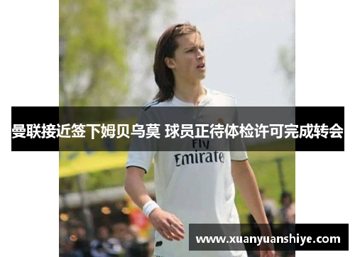 曼联接近签下姆贝乌莫 球员正待体检许可完成转会