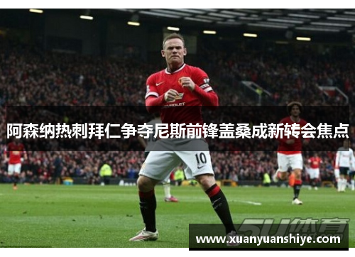 阿森纳热刺拜仁争夺尼斯前锋盖桑成新转会焦点