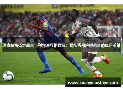 理查兹赞扬水晶宫与利物浦互相致敬：两队皆是应得荣誉的真正英雄