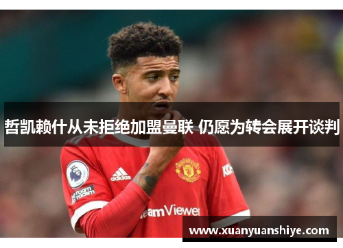 哲凯赖什从未拒绝加盟曼联 仍愿为转会展开谈判